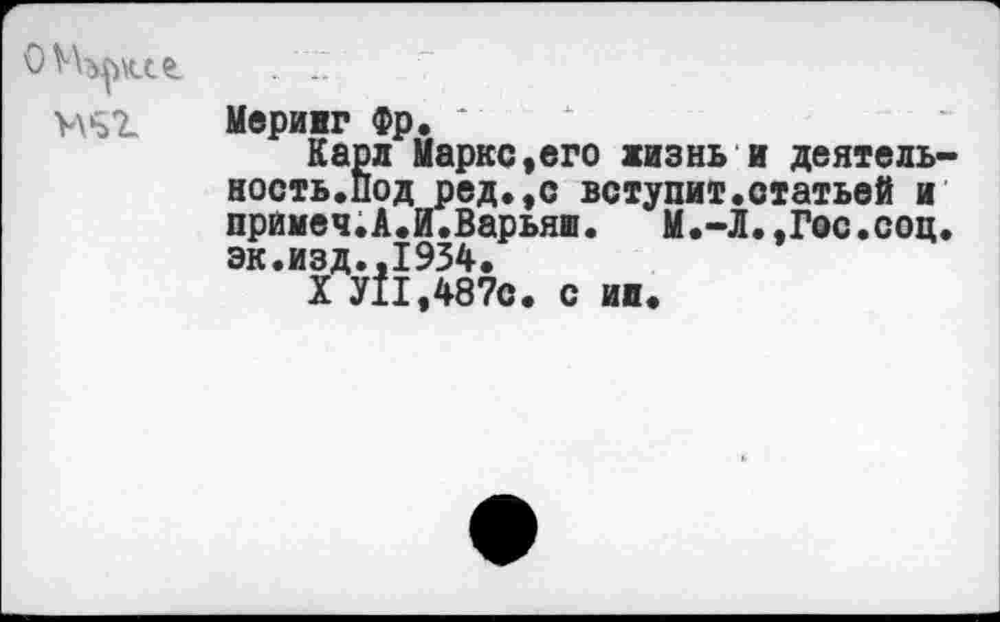 ﻿Мерииг Фр. *
Карл Маркс«его жизнь и деятельность. Под ред.,с вступит.статьей и примеч.А.И.Варьяш. М.-Л..Гос.соц. эк.изд.,1934.
X У11,487с. с ии.